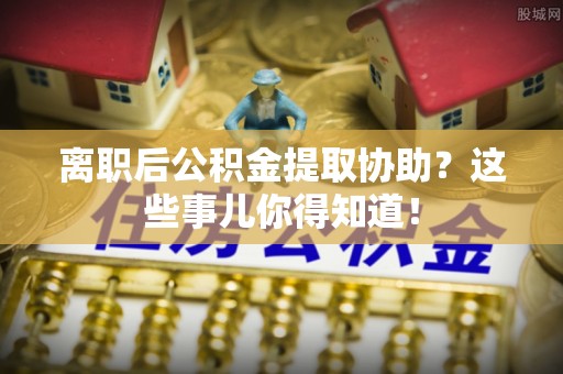 宁都离职后公积金提取协助？这些事儿你得知道！