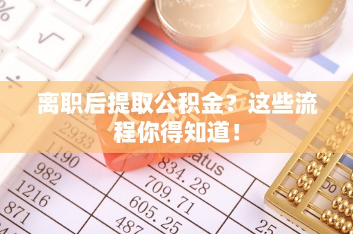 宁都离职后提取公积金？这些流程你得知道！