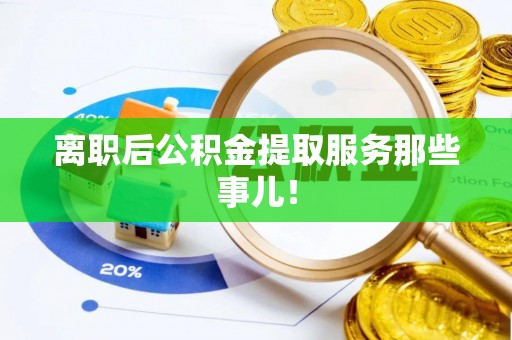 宁都离职后公积金提取服务那些事儿！