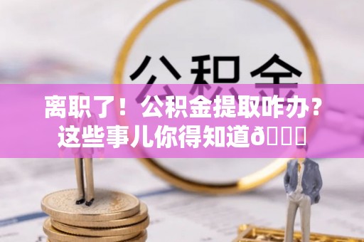 宁都离职了！公积金提取咋办？这些事儿你得知道😎