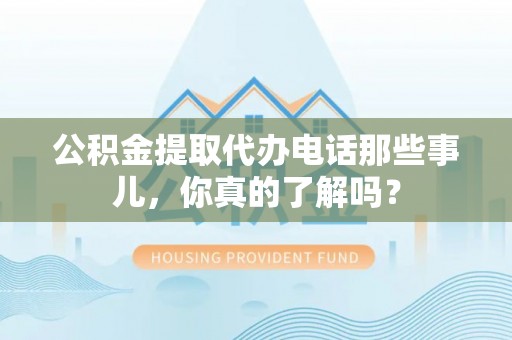 宁都公积金提取代办电话那些事儿，你真的了解吗？