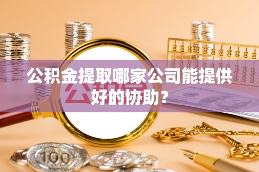 宁都公积金提取哪家公司能提供好的协助？
