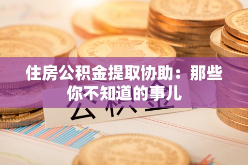 宁都住房公积金提取协助：那些你不知道的事儿